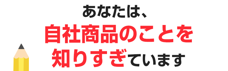 あなたは、自社商品のことを知りすぎています