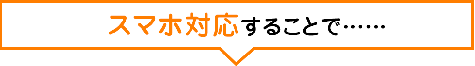 スマホ対応することで……